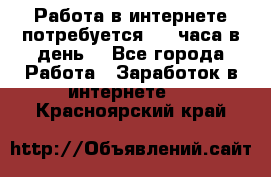 Работа в интернете,потребуется 2-3 часа в день! - Все города Работа » Заработок в интернете   . Красноярский край